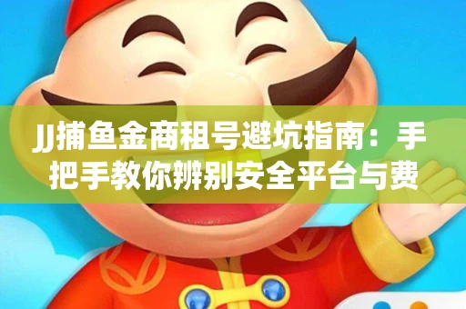 JJ捕鱼金商租号避坑指南：手把手教你辨别安全平台与费用小白