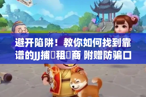 避开陷阱！教你如何找到靠谱的JJ捕魚租號商 附赠防骗口诀