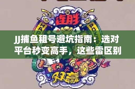 JJ捕鱼租号避坑指南：选对平台秒变高手，这些雷区别踩